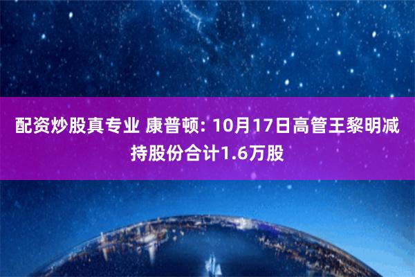 配资炒股真专业 康普顿: 10月17日高管王黎明减持股份合计1.6万股