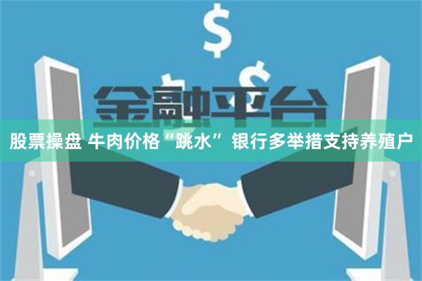 股票操盘 牛肉价格“跳水” 银行多举措支持养殖户
