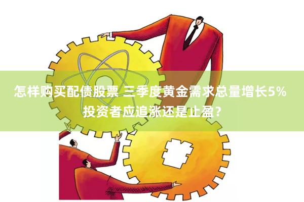 怎样购买配债股票 三季度黄金需求总量增长5% 投资者应追涨还是止盈？