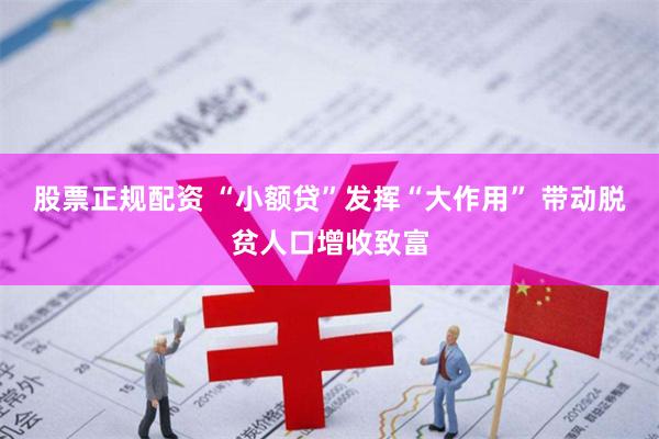 股票正规配资 “小额贷”发挥“大作用” 带动脱贫人口增收致富