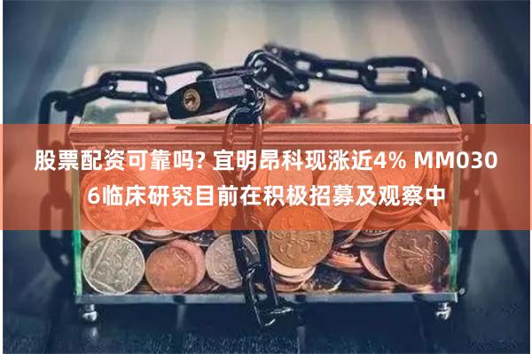 股票配资可靠吗? 宜明昂科现涨近4% MM0306临床研究目前在积极招募及观察中