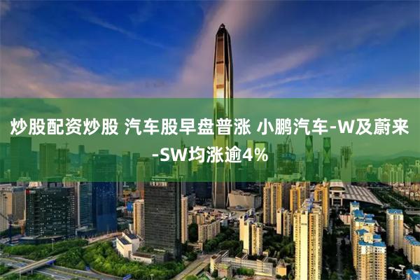 炒股配资炒股 汽车股早盘普涨 小鹏汽车-W及蔚来-SW均涨逾4%