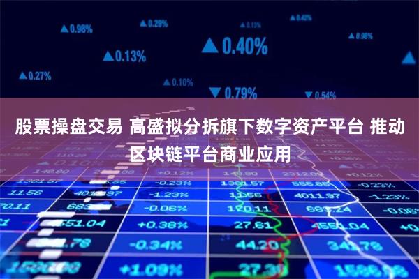 股票操盘交易 高盛拟分拆旗下数字资产平台 推动区块链平台商业应用