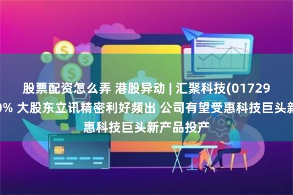 股票配资怎么弄 港股异动 | 汇聚科技(01729)反弹逾10% 大股东立讯精密利好频出 公司有望受惠科技巨头新产品投产