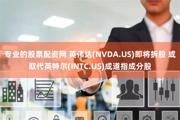 专业的股票配资网 英伟达(NVDA.US)即将拆股 或取代英特尔(INTC.US)成道指成分股