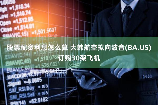 股票配资利息怎么算 大韩航空拟向波音(BA.US)订购30架飞机