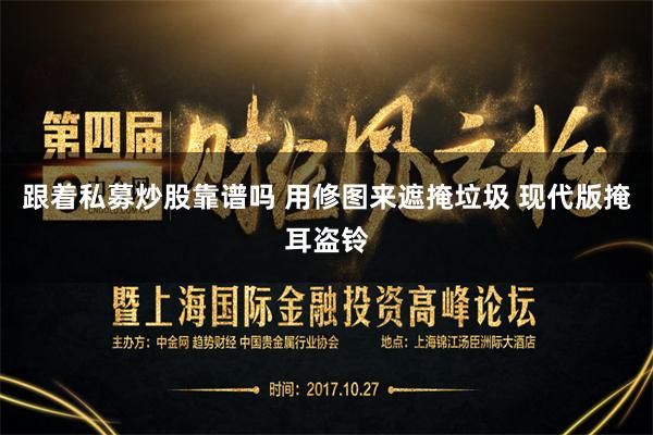 跟着私募炒股靠谱吗 用修图来遮掩垃圾 现代版掩耳盗铃