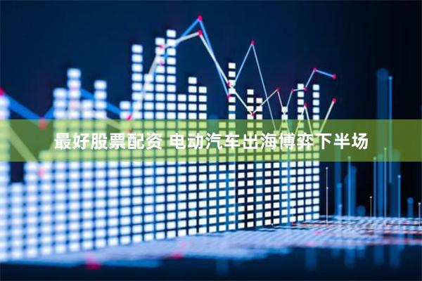 最好股票配资 电动汽车出海博弈下半场