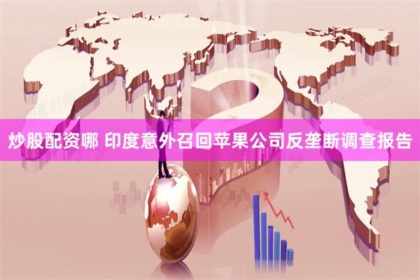 炒股配资哪 印度意外召回苹果公司反垄断调查报告