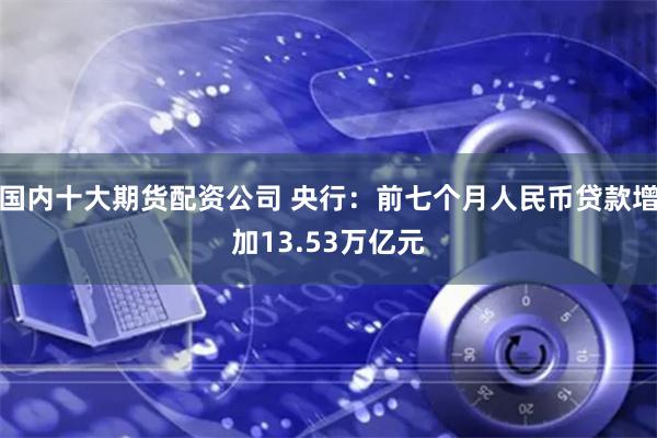 国内十大期货配资公司 央行：前七个月人民币贷款增加13.53万亿元