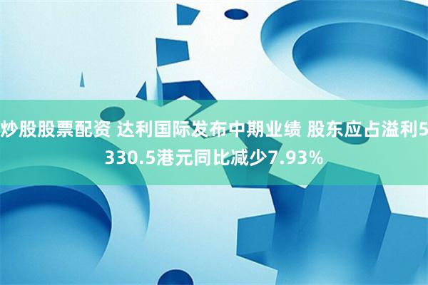 炒股股票配资 达利国际发布中期业绩 股东应占溢利5330.5港元同比减少7.93%
