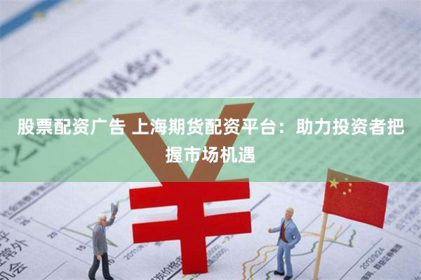 股票配资广告 上海期货配资平台：助力投资者把握市场机遇