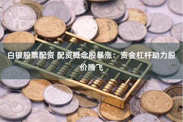 白银股票配资 配资概念股暴涨：资金杠杆助力股价腾飞