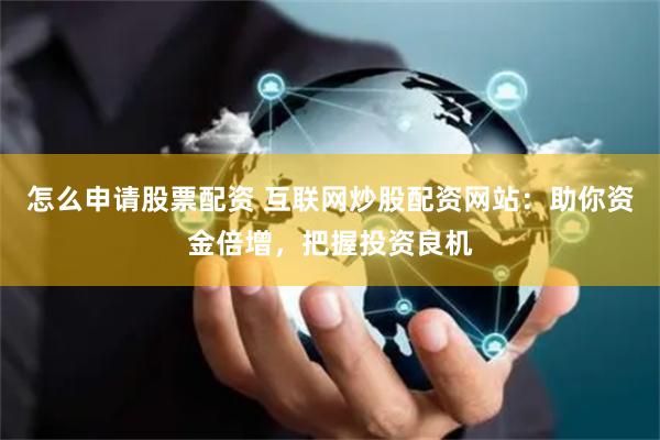 怎么申请股票配资 互联网炒股配资网站：助你资金倍增，把握投资良机