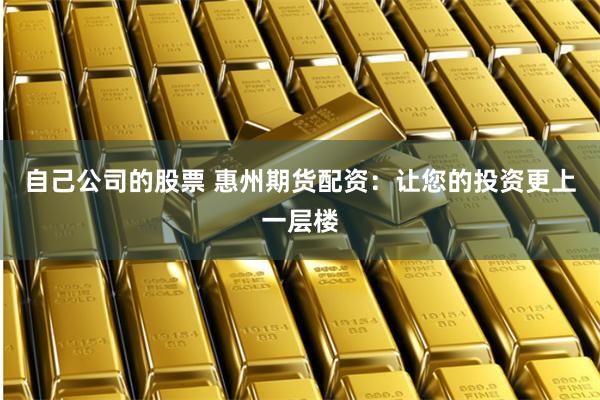 自己公司的股票 惠州期货配资：让您的投资更上一层楼