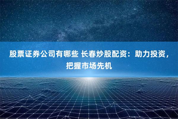 股票证券公司有哪些 长春炒股配资：助力投资，把握市场先机