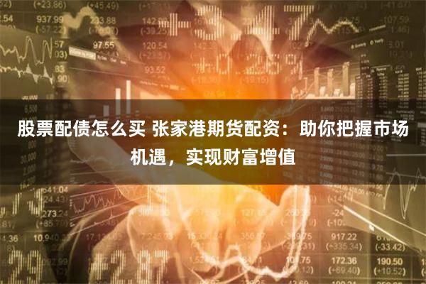股票配债怎么买 张家港期货配资：助你把握市场机遇，实现财富增值