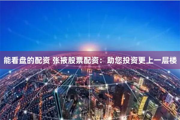 能看盘的配资 张掖股票配资：助您投资更上一层楼