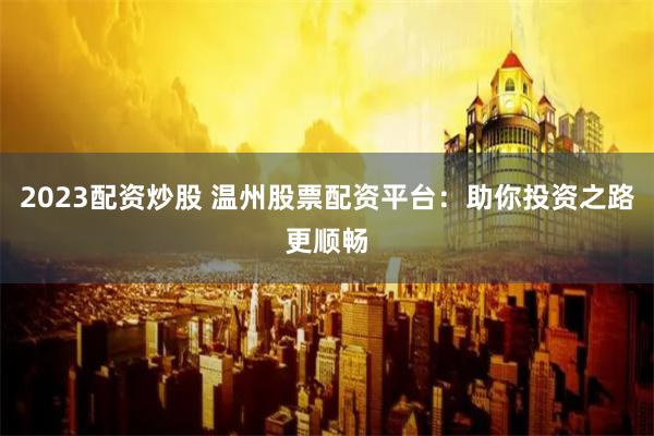 2023配资炒股 温州股票配资平台：助你投资之路更顺畅