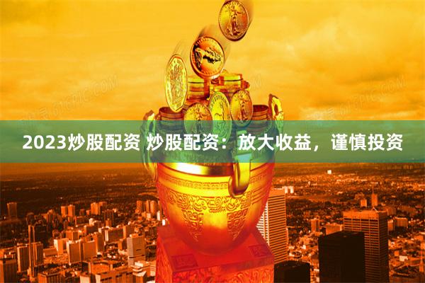 2023炒股配资 炒股配资：放大收益，谨慎投资