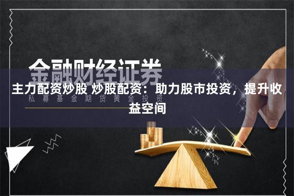 主力配资炒股 炒股配资：助力股市投资，提升收益空间