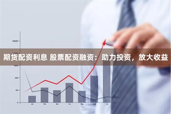 期货配资利息 股票配资融资：助力投资，放大收益