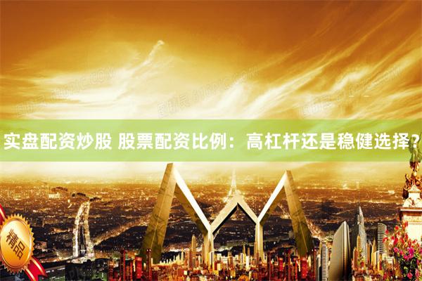 实盘配资炒股 股票配资比例：高杠杆还是稳健选择？