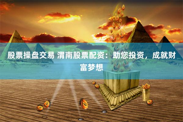 股票操盘交易 渭南股票配资：助您投资，成就财富梦想