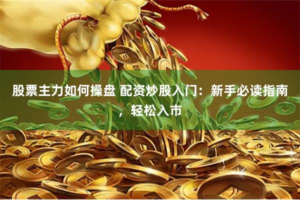 股票主力如何操盘 配资炒股入门：新手必读指南，轻松入市