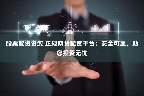 股票配资资源 正规期货配资平台：安全可靠，助您投资无忧