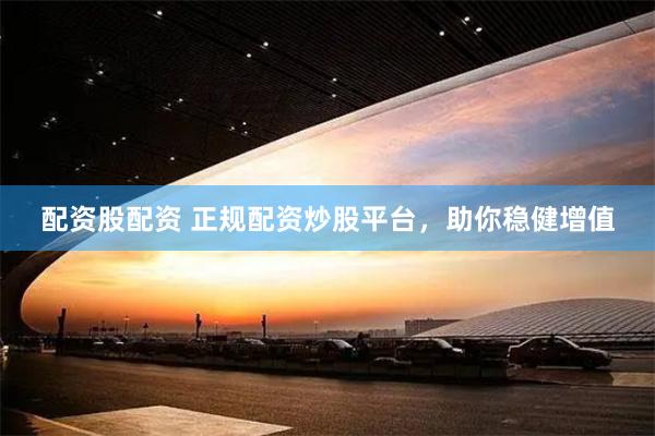 配资股配资 正规配资炒股平台，助你稳健增值