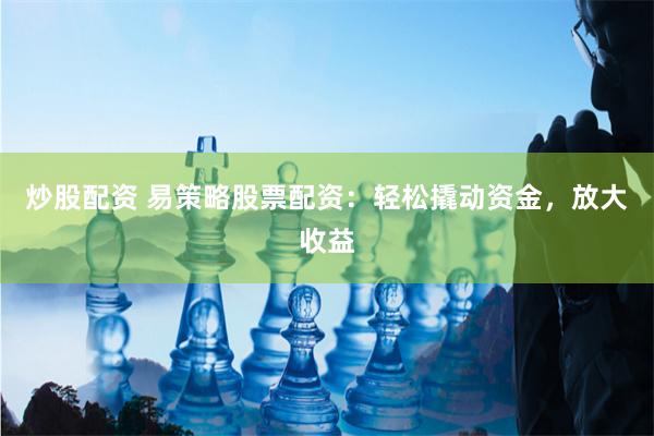 炒股配资 易策略股票配资：轻松撬动资金，放大收益