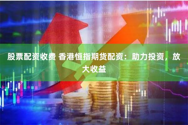 股票配资收费 香港恒指期货配资：助力投资，放大收益