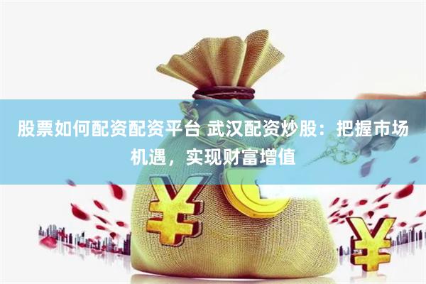 股票如何配资配资平台 武汉配资炒股：把握市场机遇，实现财富增值
