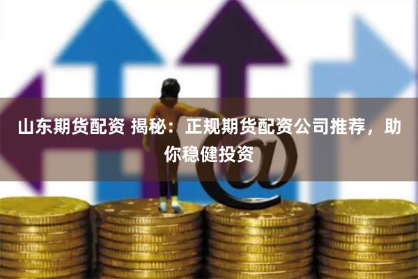 山东期货配资 揭秘：正规期货配资公司推荐，助你稳健投资