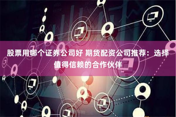 股票用哪个证券公司好 期货配资公司推荐：选择值得信赖的合作伙伴