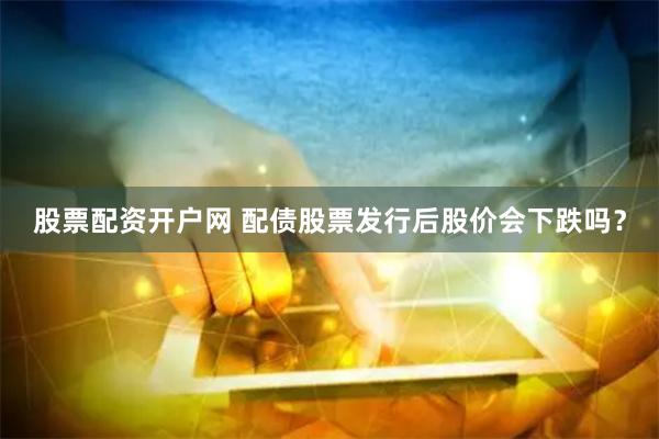 股票配资开户网 配债股票发行后股价会下跌吗？