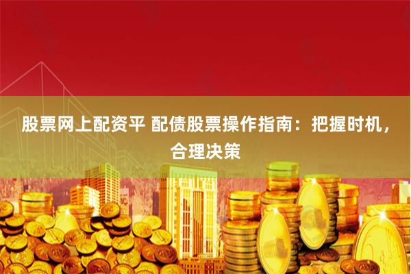 股票网上配资平 配债股票操作指南：把握时机，合理决策