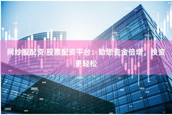 网炒股配资 股票配资平台：助您资金倍增，投资更轻松