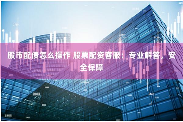 股市配债怎么操作 股票配资客服：专业解答，安全保障