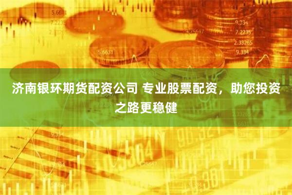 济南银环期货配资公司 专业股票配资，助您投资之路更稳健