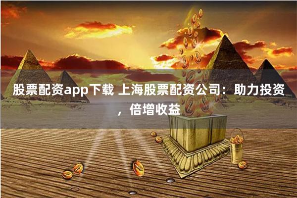 股票配资app下载 上海股票配资公司：助力投资，倍增收益