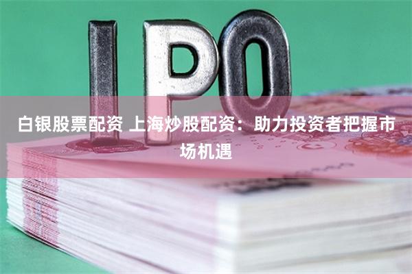 白银股票配资 上海炒股配资：助力投资者把握市场机遇