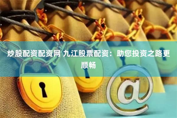 炒股配资配资网 九江股票配资：助您投资之路更顺畅