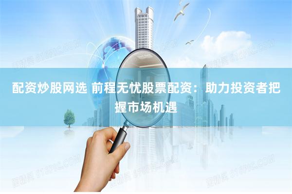 配资炒股网选 前程无忧股票配资：助力投资者把握市场机遇