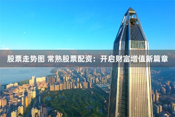 股票走势图 常熟股票配资：开启财富增值新篇章