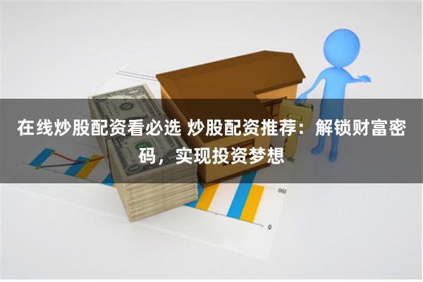 在线炒股配资看必选 炒股配资推荐：解锁财富密码，实现投资梦想