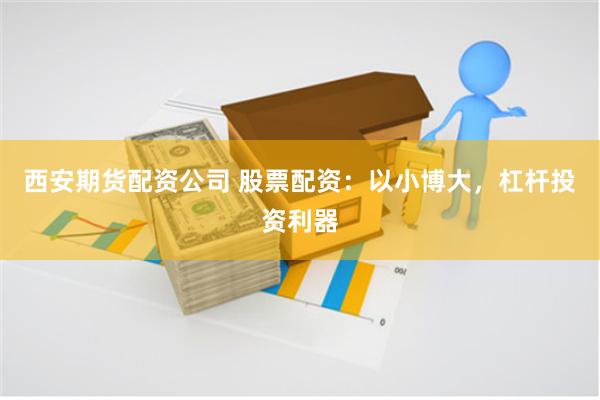 西安期货配资公司 股票配资：以小博大，杠杆投资利器