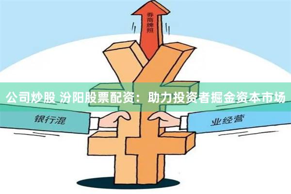 公司炒股 汾阳股票配资：助力投资者掘金资本市场