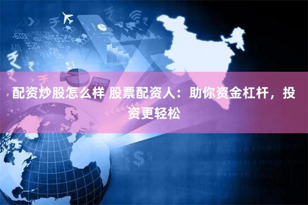 配资炒股怎么样 股票配资人：助你资金杠杆，投资更轻松